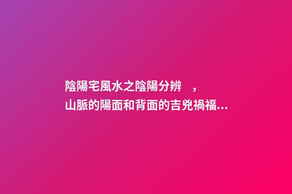 陰陽宅風水之陰陽分辨，山脈的陽面和背面的吉兇禍福是不一樣的！